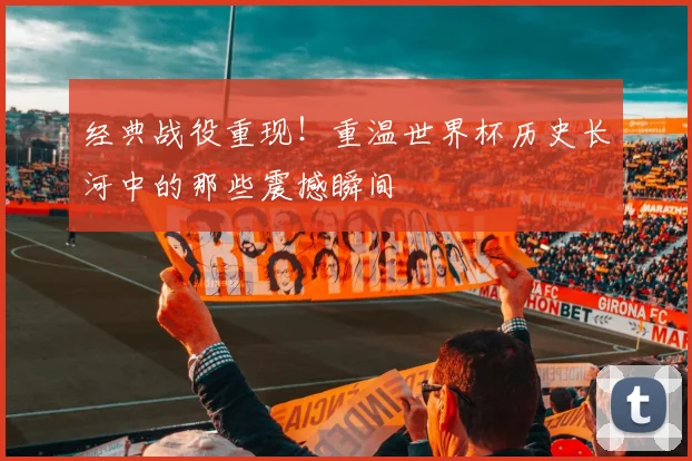 经典战役重现!重温世界杯历史长河中的那些震撼瞬间