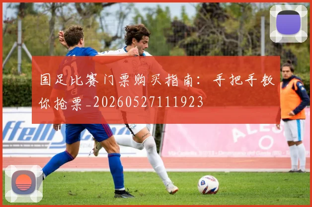 国足比赛门票购买指南：手把手教你抢票_20260527111923