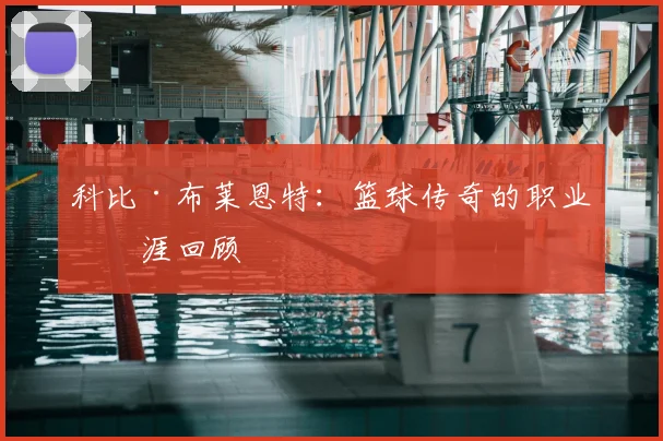 科比·布莱恩特：篮球传奇的职业生涯回顾