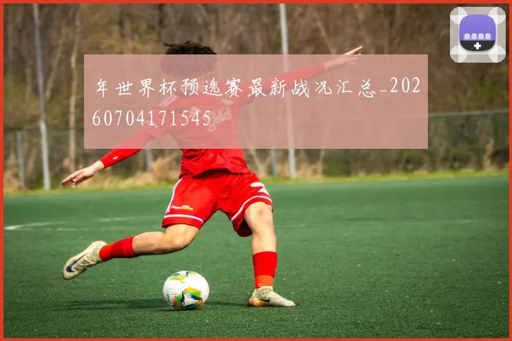 年世界杯预选赛最新战况汇总_20260704171545