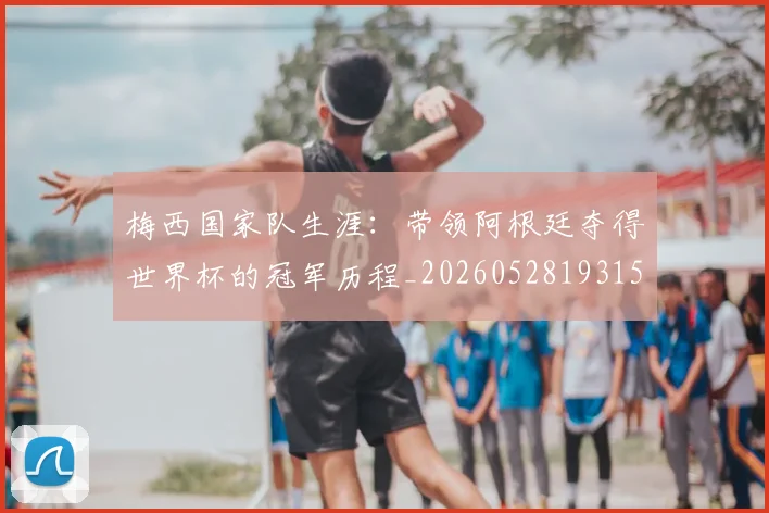 梅西国家队生涯:带领阿根廷夺得世界杯的冠军历程_20260528193155