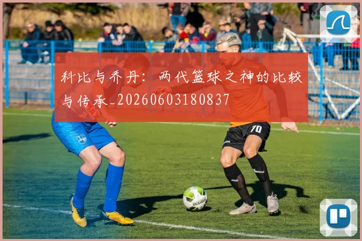 科比与乔丹:两代篮球之神的比较与传承_20260603180837