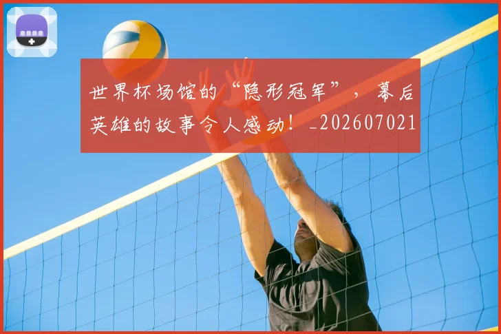 世界杯场馆的“隐形冠军”，幕后英雄的故事令人感动！_20260702173801