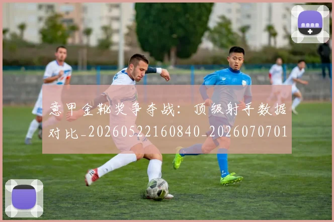 意甲金靴奖争夺战：顶级射手数据对比_20260522160840_20260707013123_20260723181101