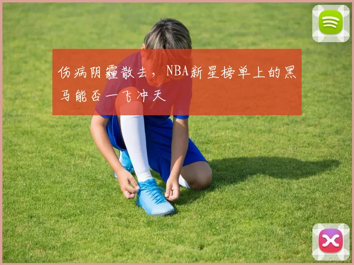 伤病阴霾散去,NBA新星榜单上的黑马能否一飞冲天