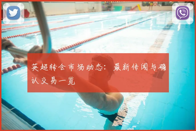 英超转会市场动态：最新传闻与确认交易一览