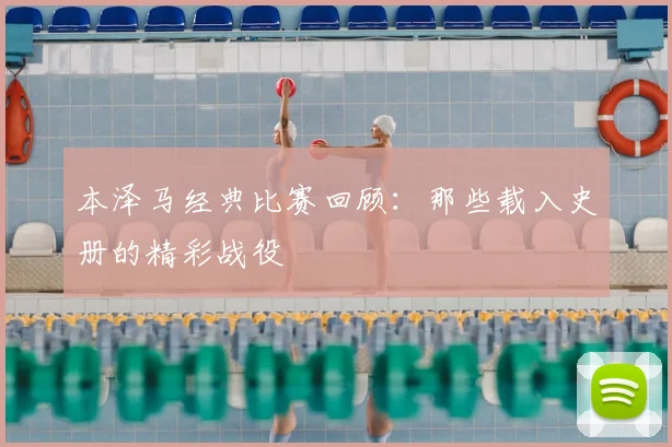 本泽马经典比赛回顾：那些载入史册的精彩战役