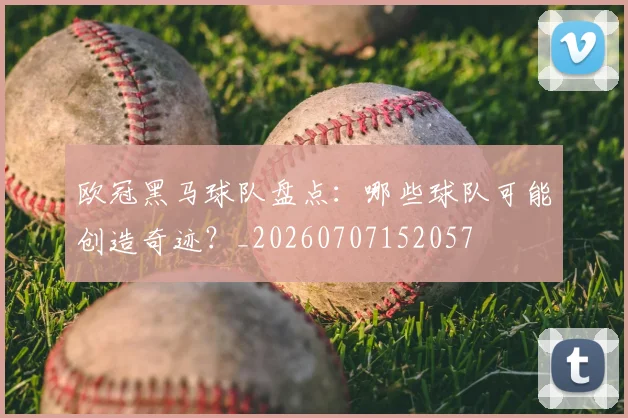 欧冠黑马球队盘点：哪些球队可能创造奇迹？_20260707152057