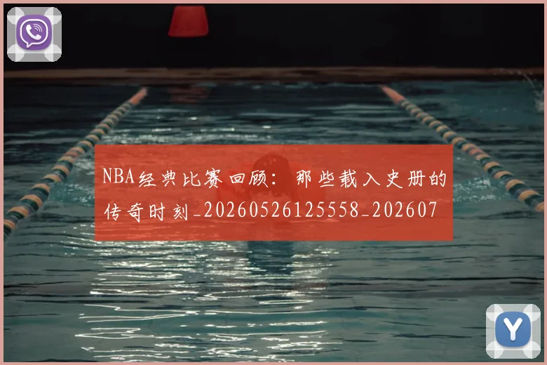 NBA经典比赛回顾:那些载入史册的传奇时刻_20260526125558_20260714214439