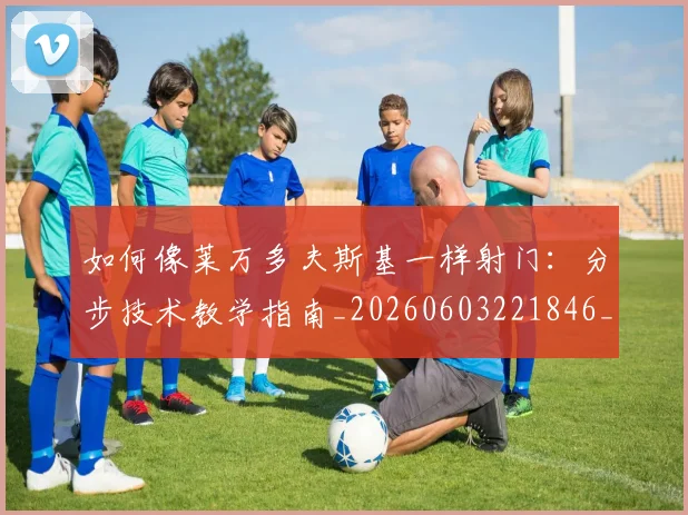 如何像莱万多夫斯基一样射门：分步技术教学指南_20260603221846_20260703230407_20260722150017