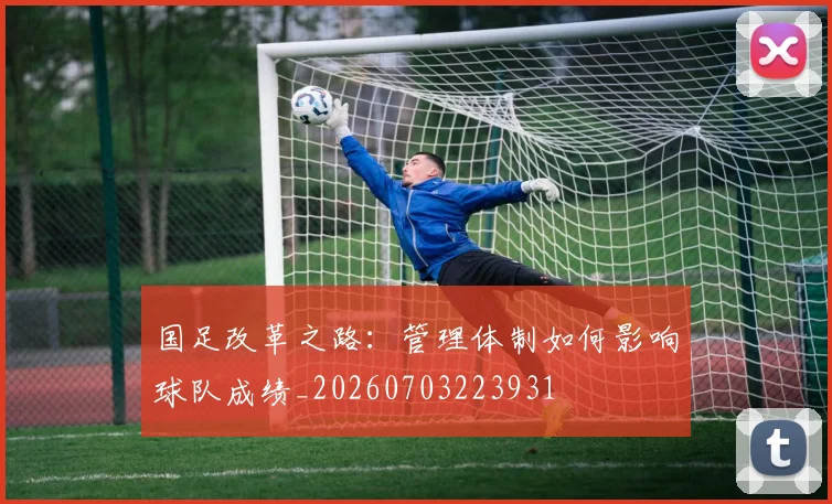 国足改革之路：管理体制如何影响球队成绩_20260703223931