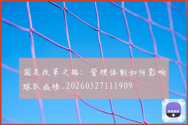 国足改革之路：管理体制如何影响球队成绩_20260527111909