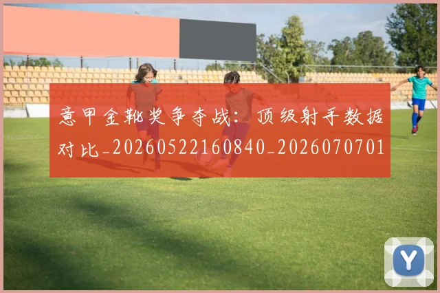 意甲金靴奖争夺战:顶级射手数据对比_20260522160840_20260707013123_20260723181101