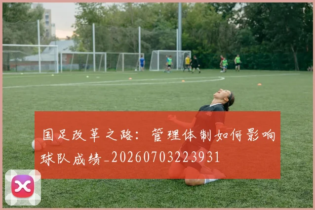 国足改革之路:管理体制如何影响球队成绩_20260703223931