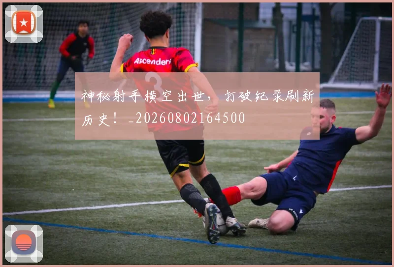 神秘射手横空出世，打破纪录刷新历史！_20260802164500