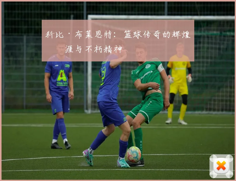 科比·布莱恩特:篮球传奇的辉煌生涯与不朽精神