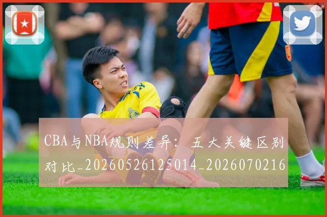 CBA与NBA规则差异：五大关键区别对比_20260526125014_20260702163809
