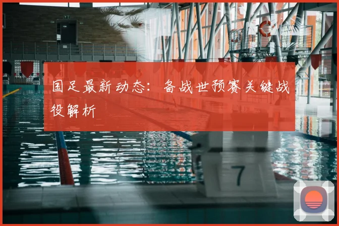 国足最新动态：备战世预赛关键战役解析