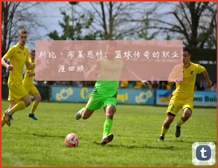科比·布莱恩特:篮球传奇的职业生涯回顾