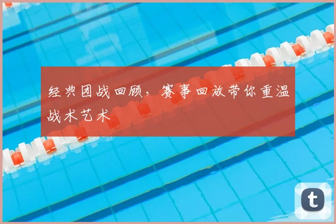 经典团战回顾，赛事回放带你重温战术艺术