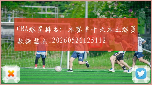 CBA球星排名：本赛季十大本土球员数据盘点_20260526125112