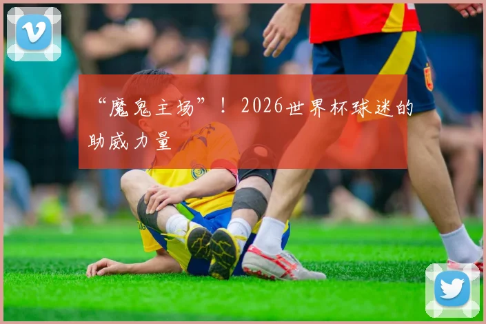 “魔鬼主场”！2026世界杯球迷的助威力量