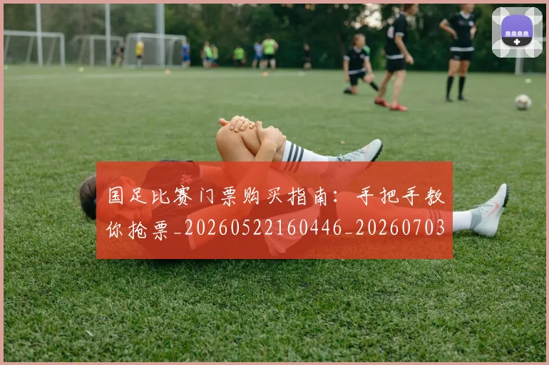 国足比赛门票购买指南:手把手教你抢票_20260522160446_20260703224225_20260719164930