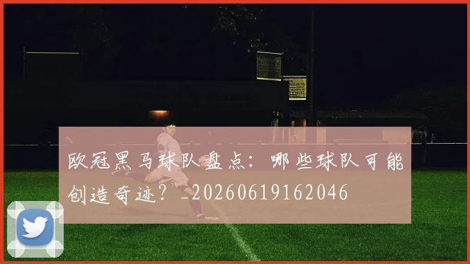 欧冠黑马球队盘点:哪些球队可能创造奇迹?_20260619162046