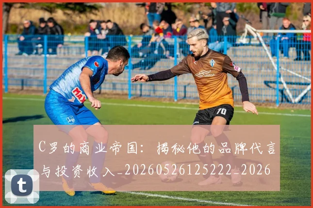 C罗的商业帝国：揭秘他的品牌代言与投资收入_20260526125222_20260701213331_20260712052042