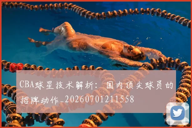 CBA球星技术解析：国内顶尖球员的招牌动作_20260701211558