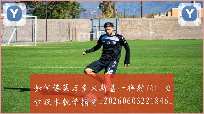 如何像莱万多夫斯基一样射门:分步技术教学指南_20260603221846_20260703230407_20260722150017