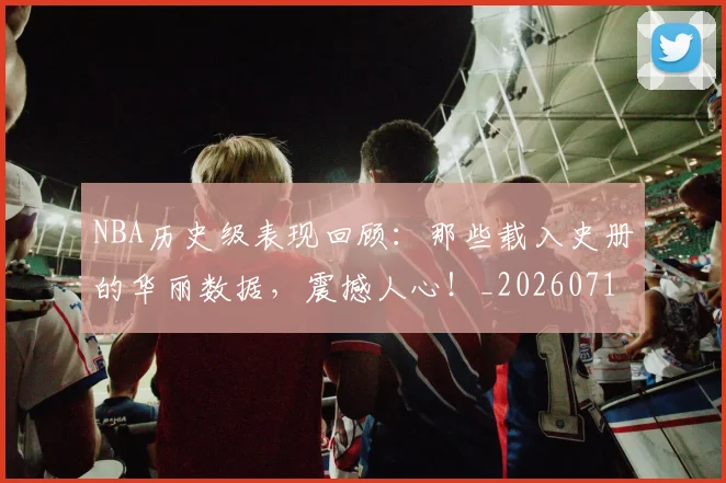 NBA历史级表现回顾:那些载入史册的华丽数据,震撼人心!_20260715181914