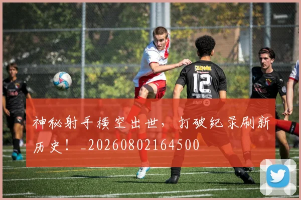 神秘射手横空出世,打破纪录刷新历史!_20260802164500