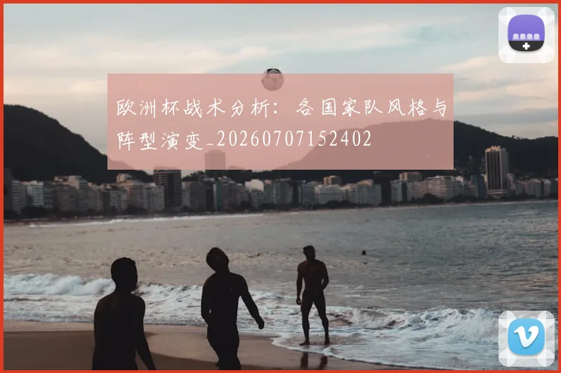 欧洲杯战术分析：各国家队风格与阵型演变_20260707152402