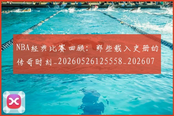 NBA经典比赛回顾：那些载入史册的传奇时刻_20260526125558_20260714214439