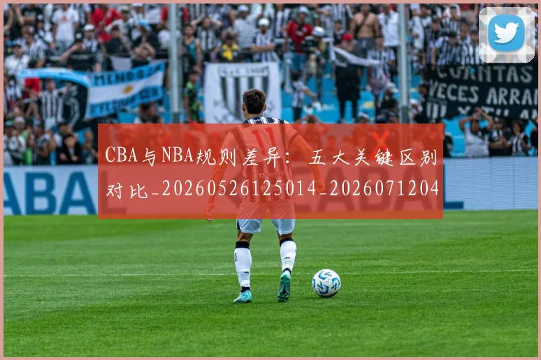 CBA与NBA规则差异:五大关键区别对比_20260526125014_20260712043331