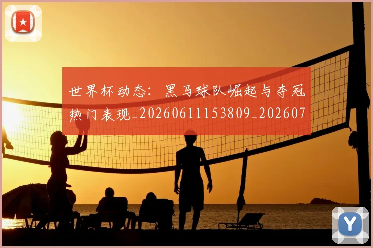 世界杯动态：黑马球队崛起与夺冠热门表现_20260611153809_20260702173741_20260715190407