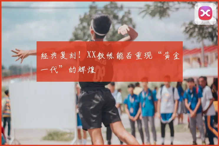 经典复刻!XX教练能否重现“黄金一代”的辉煌