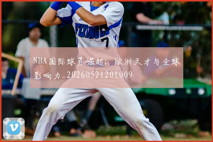 NBA国际球员崛起：欧洲天才与全球影响力_20260521201009