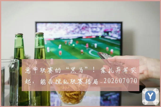 意甲联赛的“黑马”！蒙扎异军突起，能否搅乱联赛格局_20260707012544