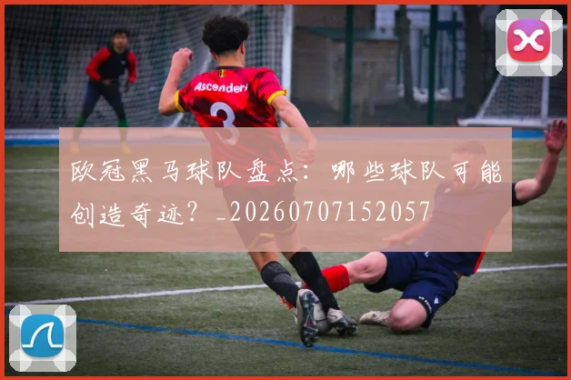 欧冠黑马球队盘点:哪些球队可能创造奇迹?_20260707152057