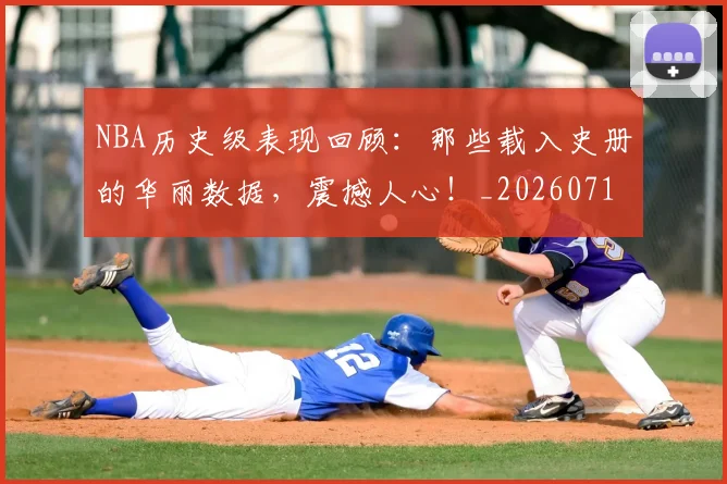 NBA历史级表现回顾：那些载入史册的华丽数据，震撼人心！_20260715181914