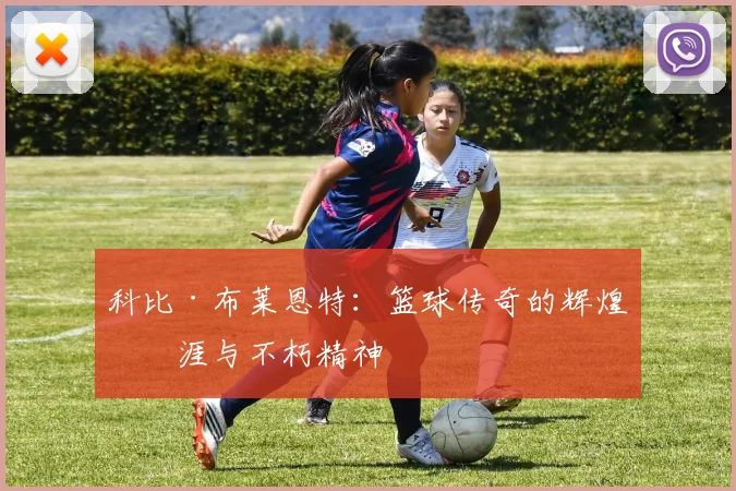 科比·布莱恩特：篮球传奇的辉煌生涯与不朽精神
