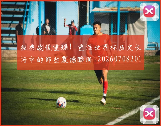 经典战役重现！重温世界杯历史长河中的那些震撼瞬间_20260708201218