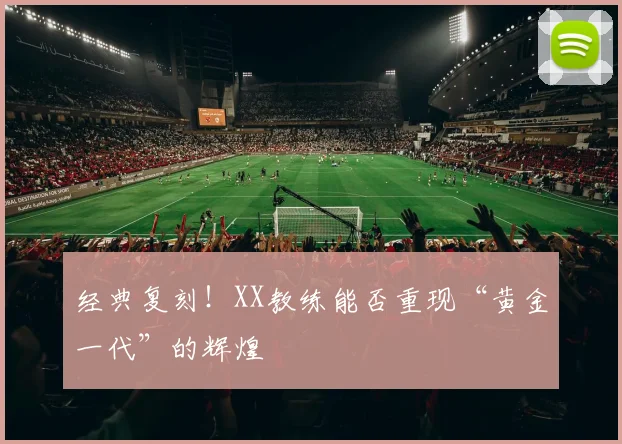 经典复刻！XX教练能否重现“黄金一代”的辉煌