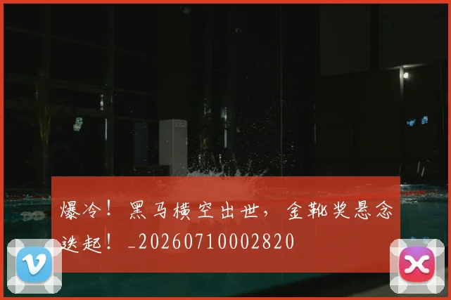 爆冷！黑马横空出世，金靴奖悬念迭起！_20260710002820