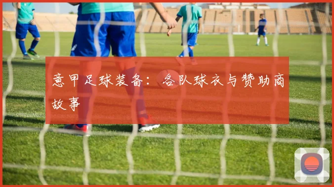意甲足球装备：各队球衣与赞助商故事