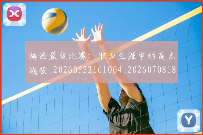 梅西最佳比赛：职业生涯中的高光战役_20260522161004_20260708185947