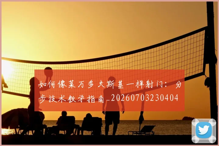 如何像莱万多夫斯基一样射门:分步技术教学指南_20260703230404