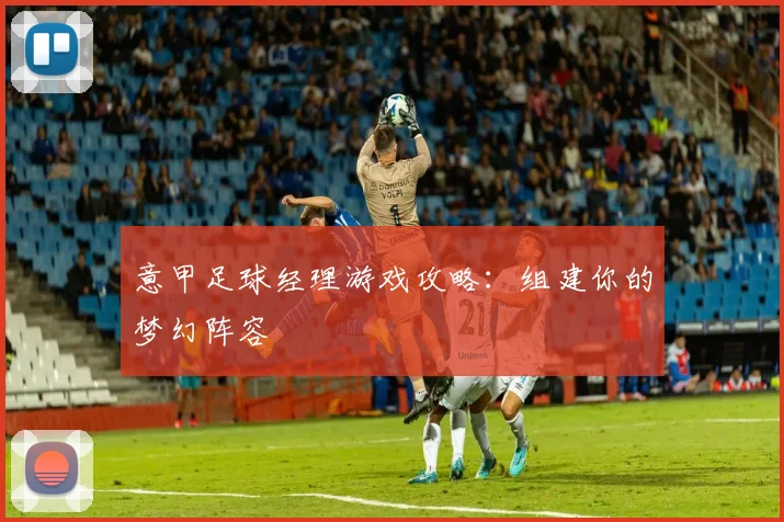 意甲足球经理游戏攻略：组建你的梦幻阵容